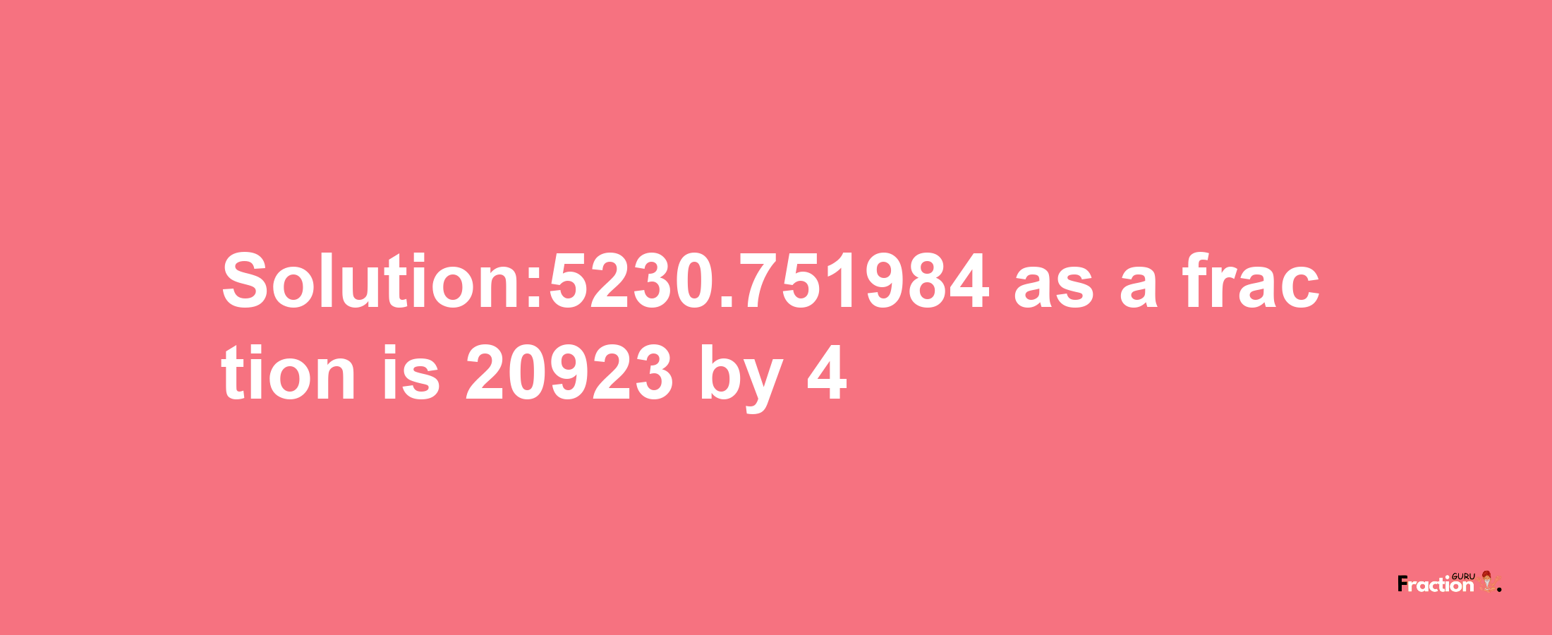 Solution:5230.751984 as a fraction is 20923/4