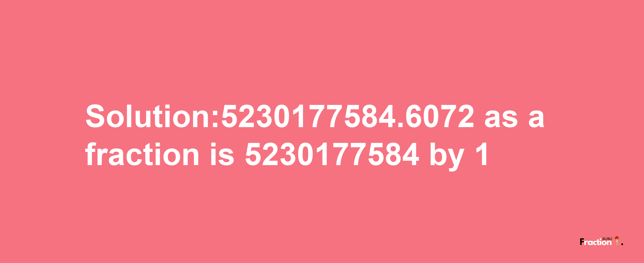 Solution:5230177584.6072 as a fraction is 5230177584/1