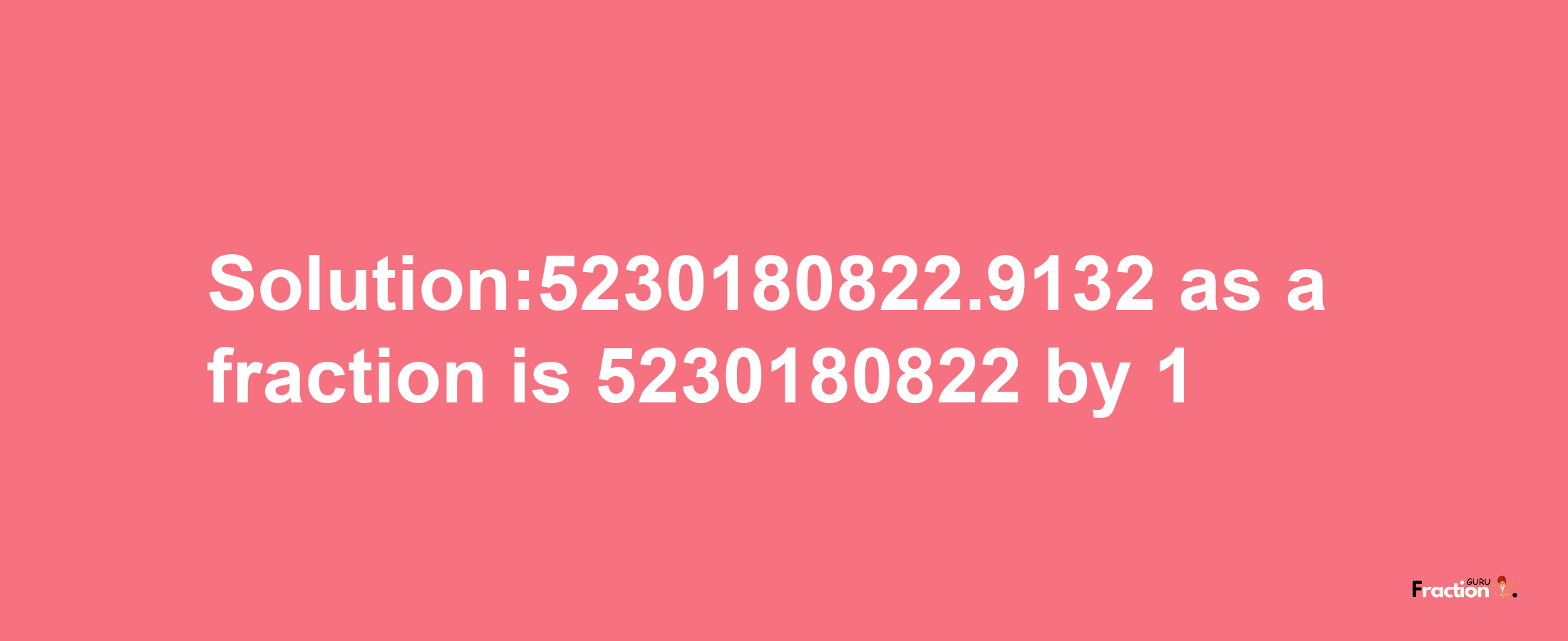 Solution:5230180822.9132 as a fraction is 5230180822/1