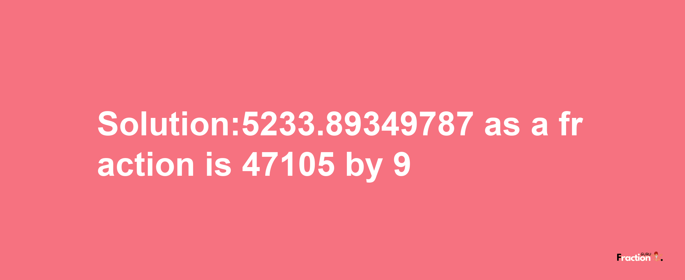 Solution:5233.89349787 as a fraction is 47105/9