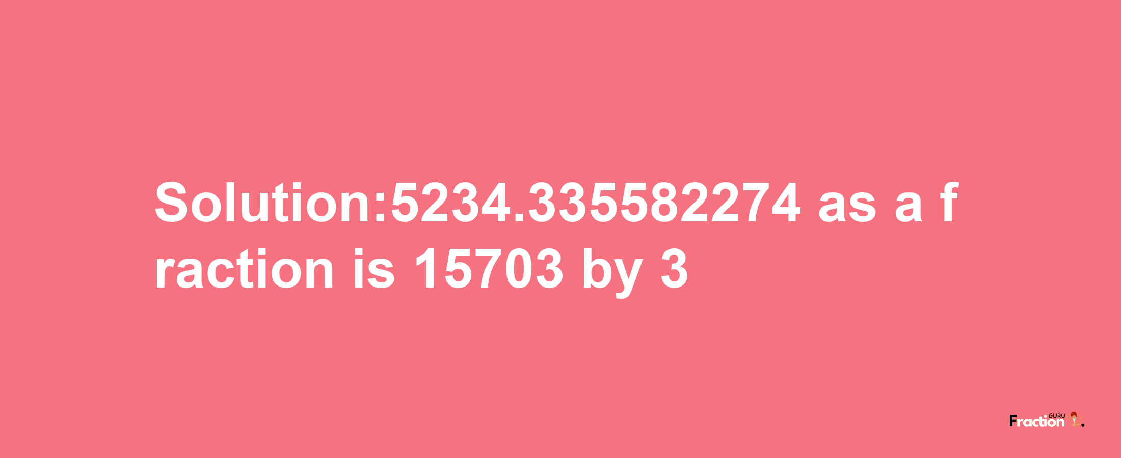 Solution:5234.335582274 as a fraction is 15703/3