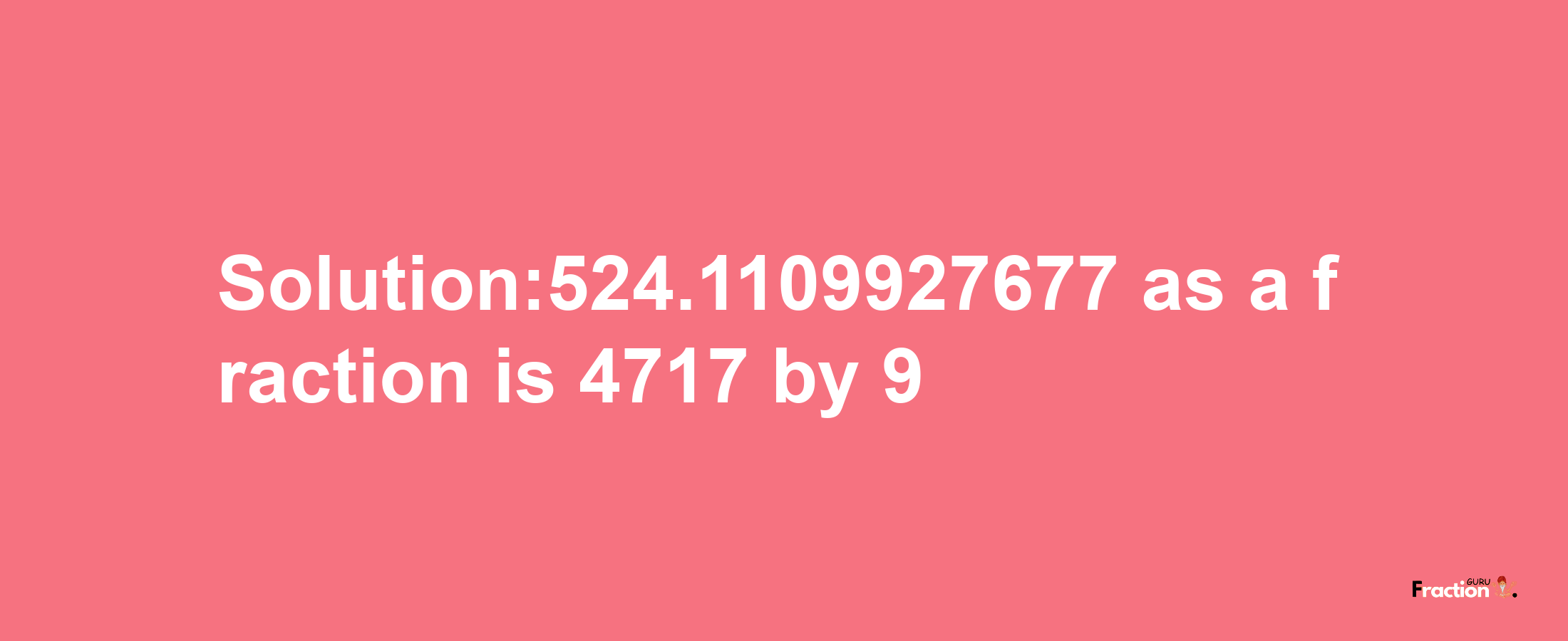 Solution:524.1109927677 as a fraction is 4717/9