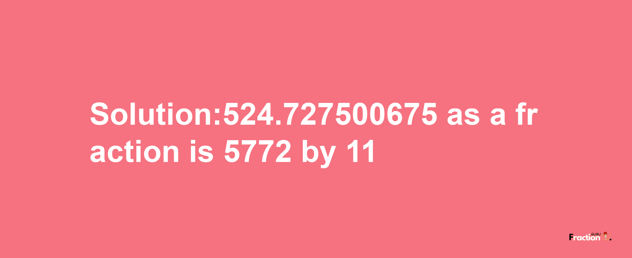 Solution:524.727500675 as a fraction is 5772/11