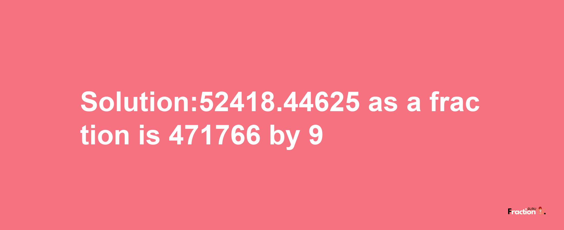 Solution:52418.44625 as a fraction is 471766/9