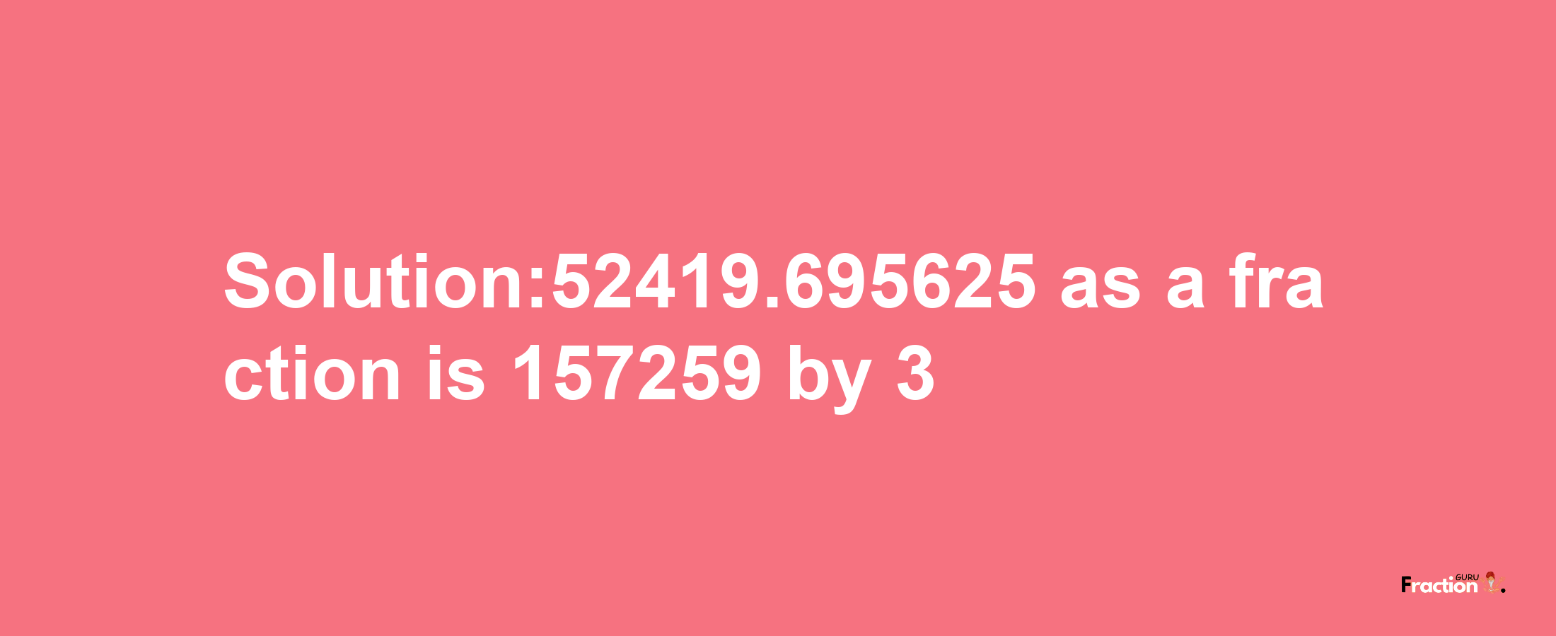 Solution:52419.695625 as a fraction is 157259/3