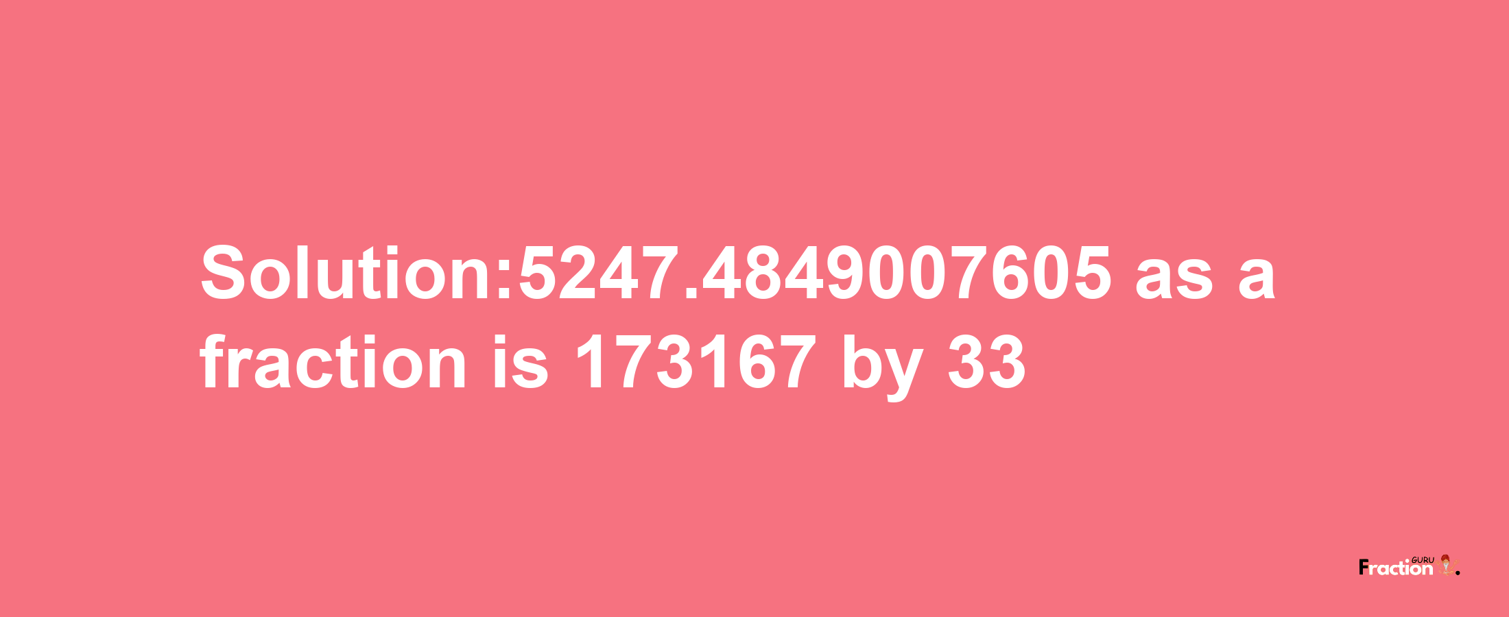 Solution:5247.4849007605 as a fraction is 173167/33