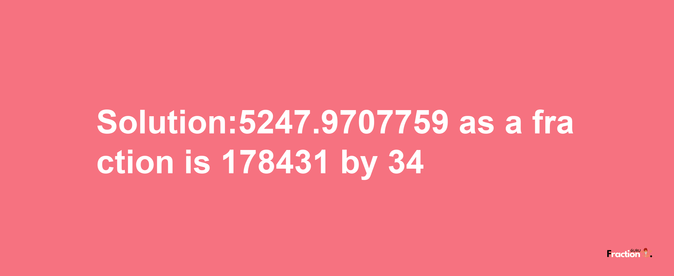 Solution:5247.9707759 as a fraction is 178431/34