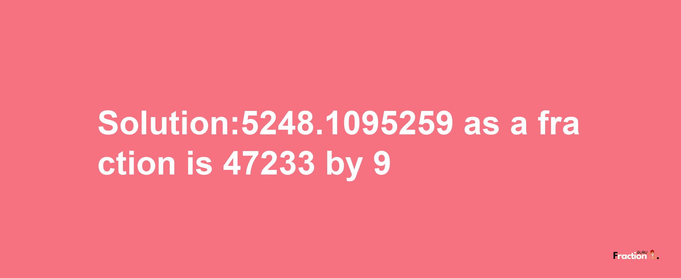 Solution:5248.1095259 as a fraction is 47233/9