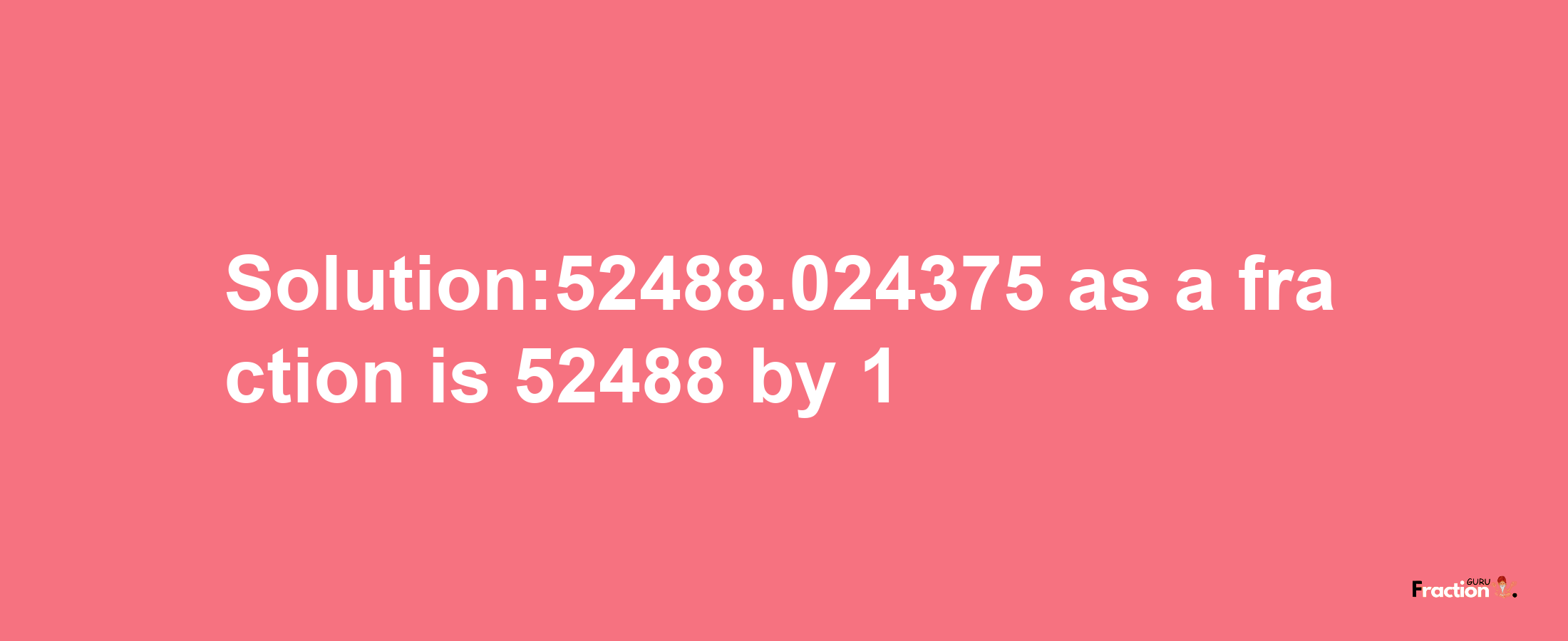 Solution:52488.024375 as a fraction is 52488/1