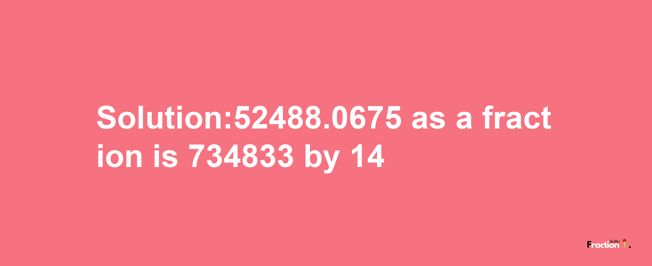 Solution:52488.0675 as a fraction is 734833/14