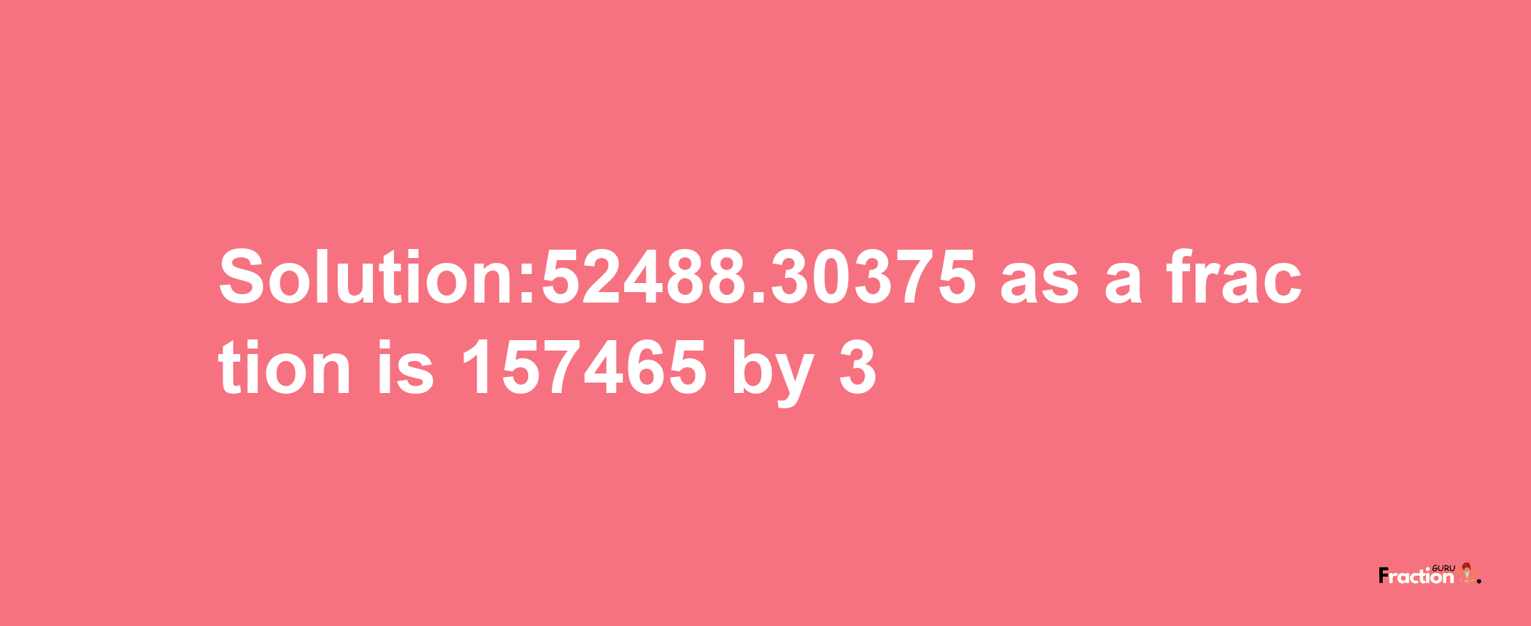 Solution:52488.30375 as a fraction is 157465/3