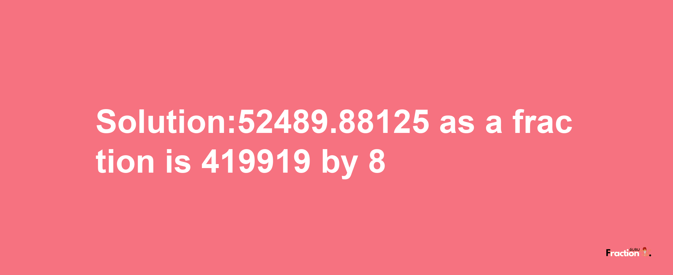 Solution:52489.88125 as a fraction is 419919/8