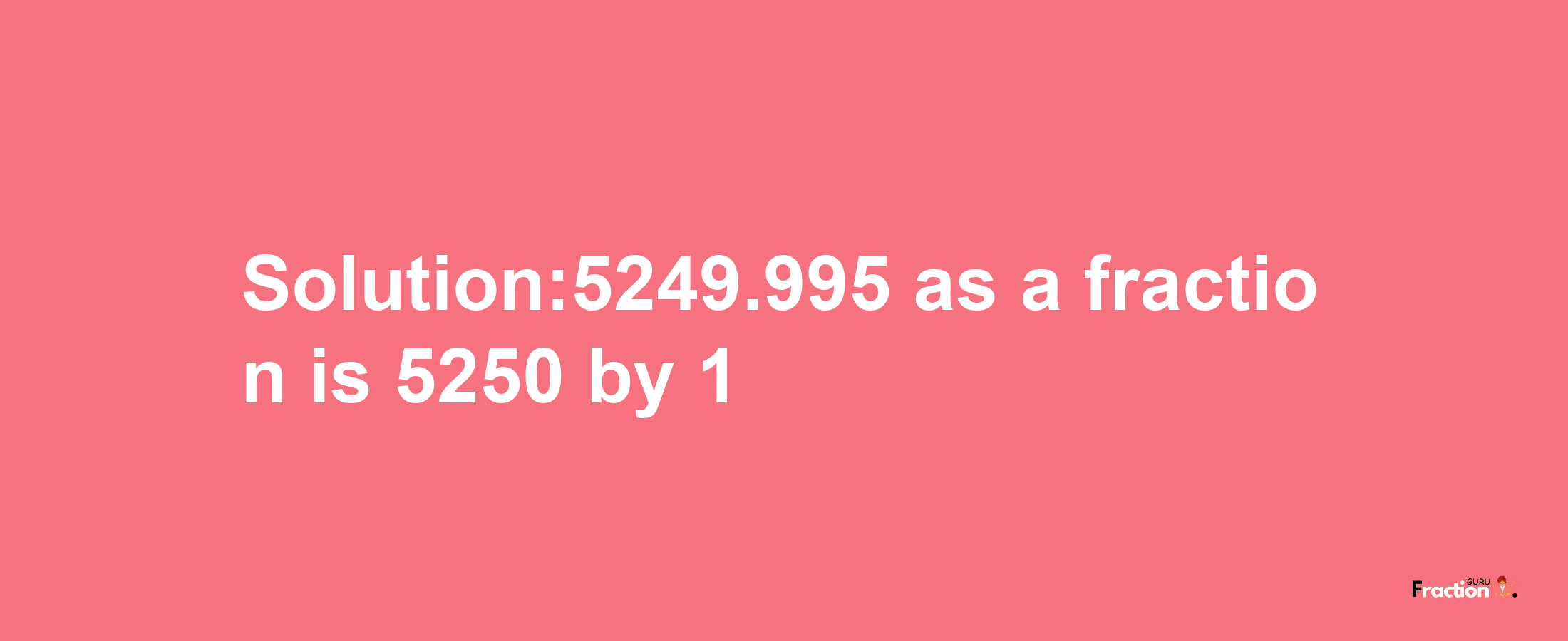 Solution:5249.995 as a fraction is 5250/1