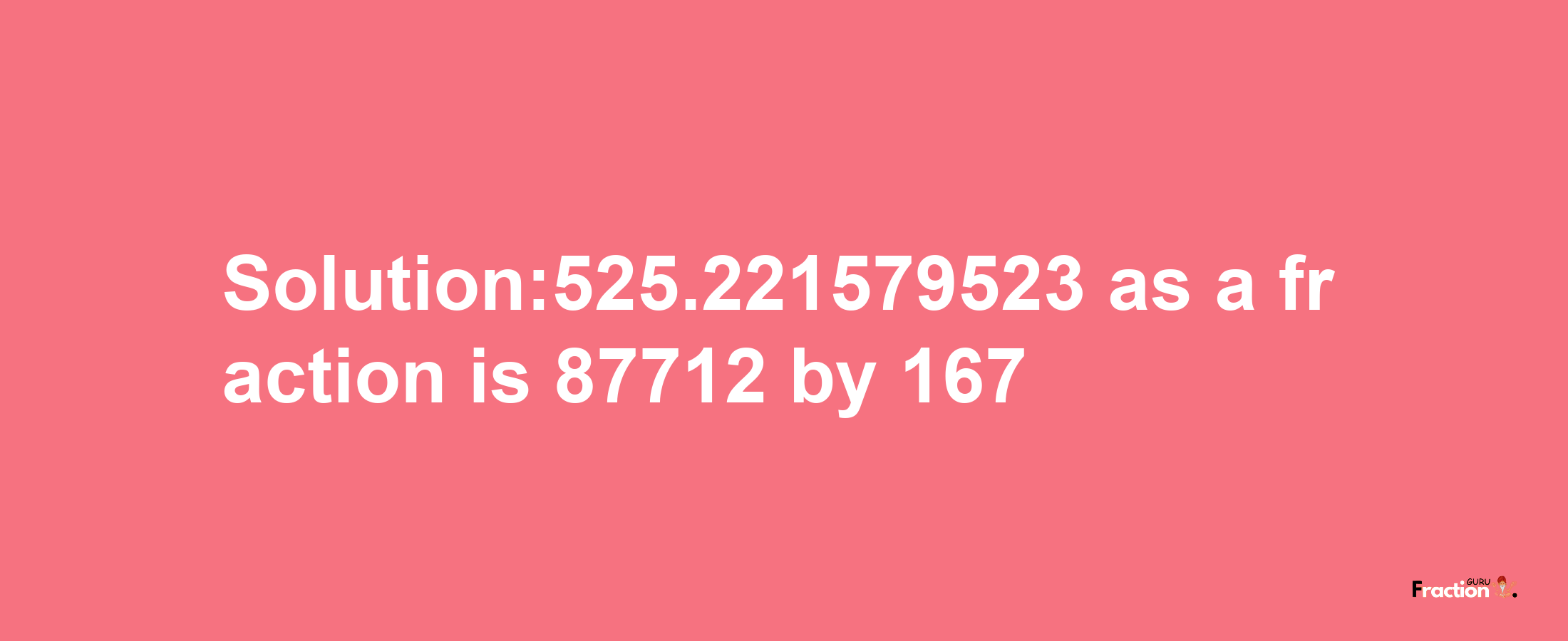 Solution:525.221579523 as a fraction is 87712/167