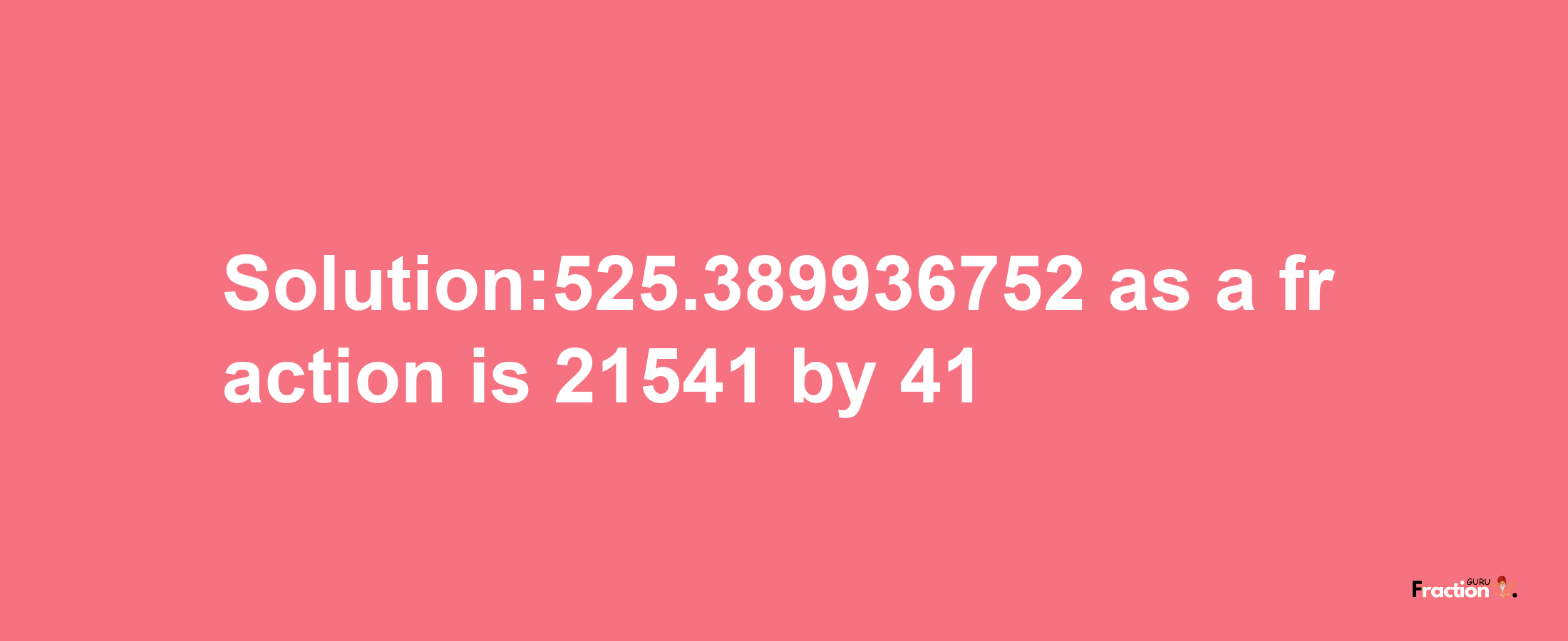 Solution:525.389936752 as a fraction is 21541/41