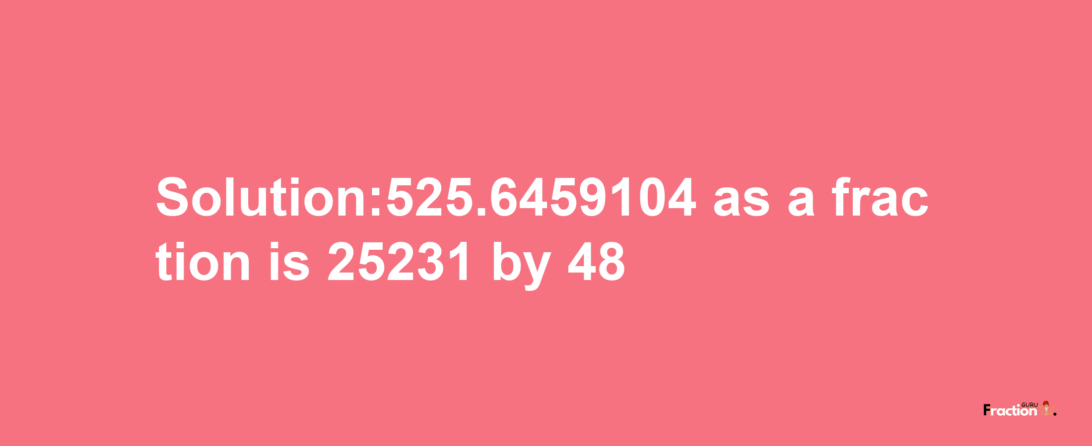 Solution:525.6459104 as a fraction is 25231/48