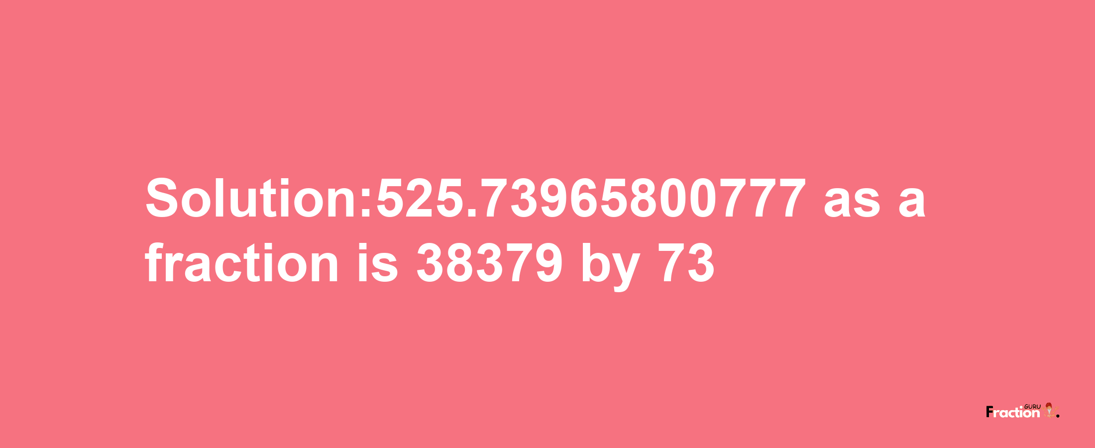 Solution:525.73965800777 as a fraction is 38379/73