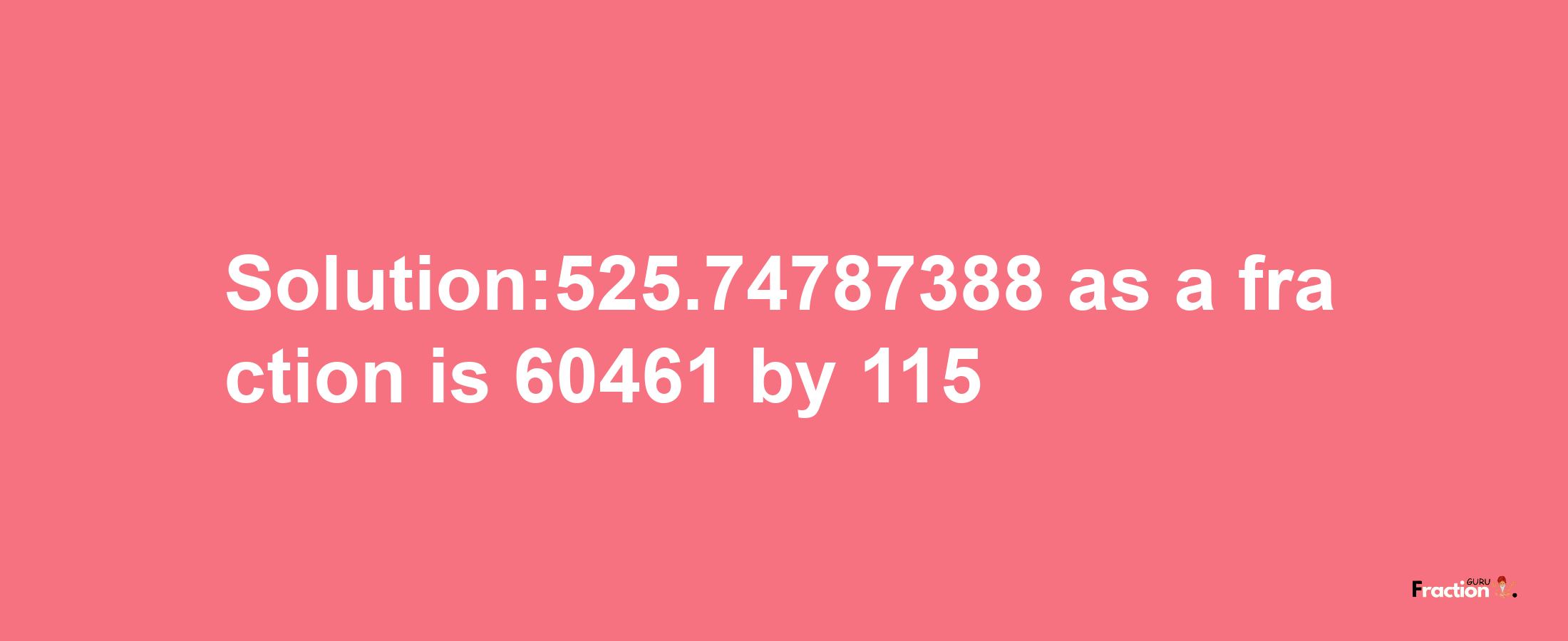 Solution:525.74787388 as a fraction is 60461/115