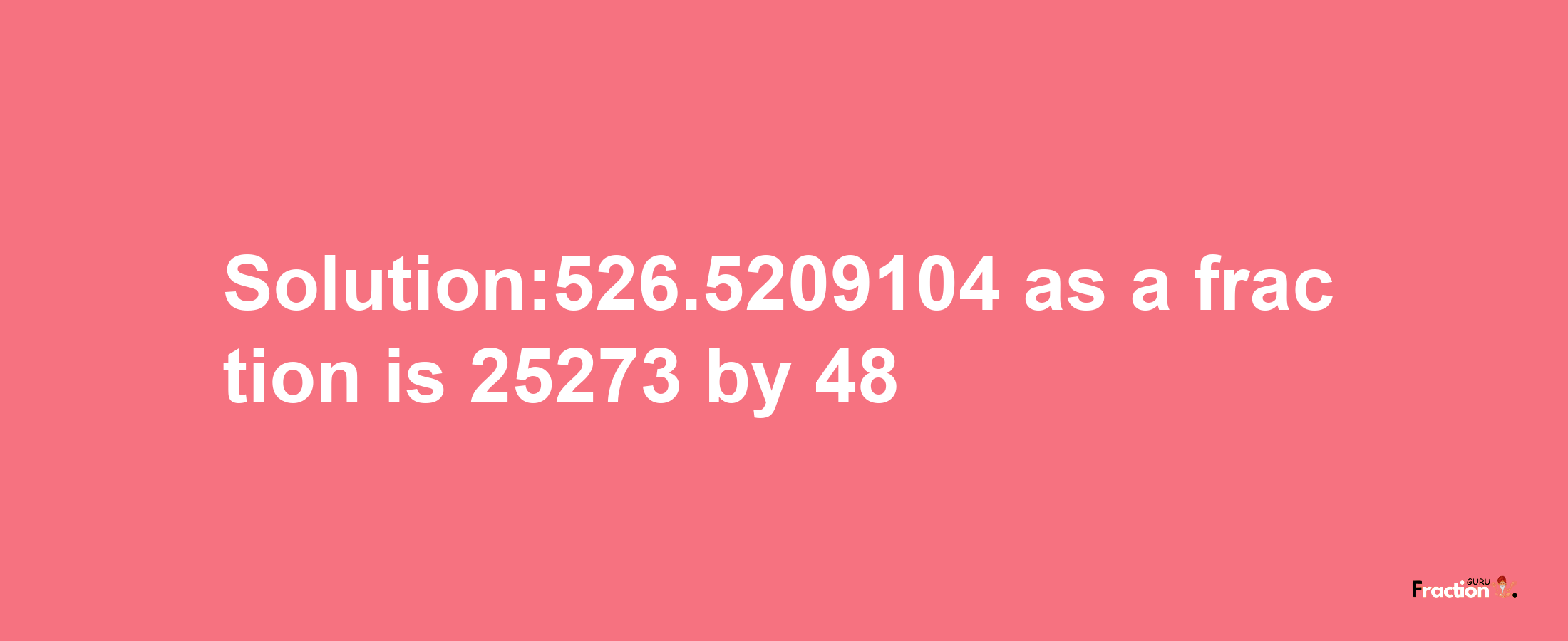 Solution:526.5209104 as a fraction is 25273/48