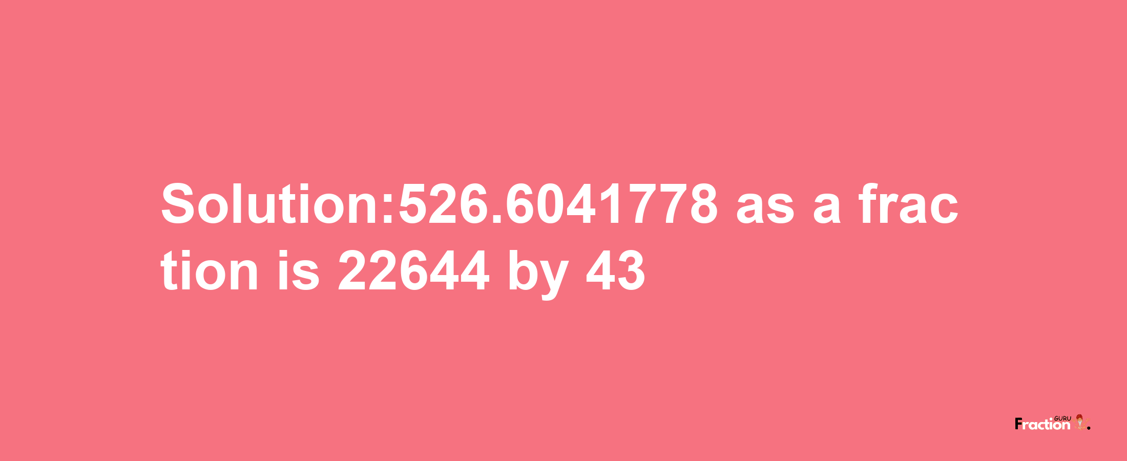 Solution:526.6041778 as a fraction is 22644/43