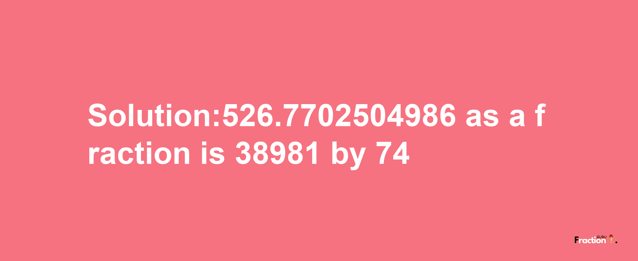 Solution:526.7702504986 as a fraction is 38981/74