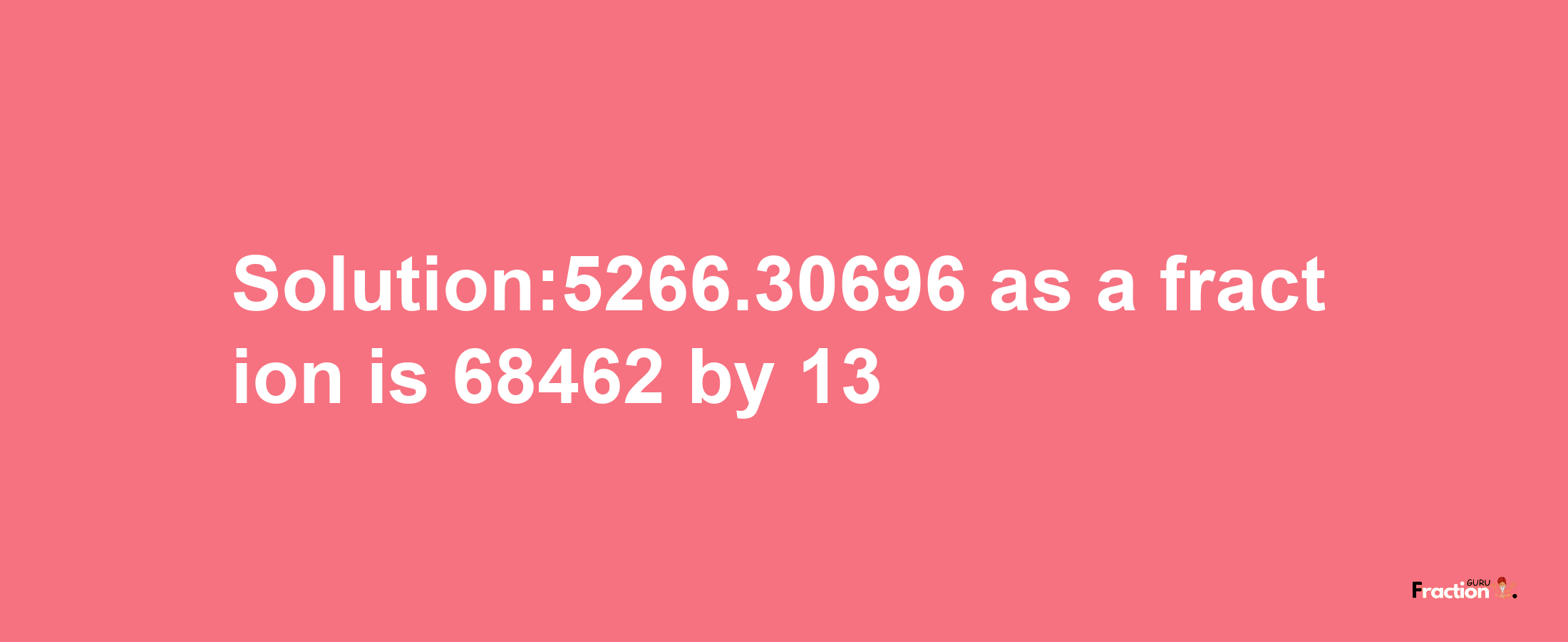 Solution:5266.30696 as a fraction is 68462/13