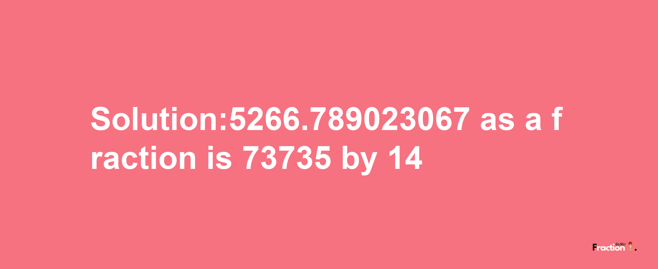 Solution:5266.789023067 as a fraction is 73735/14