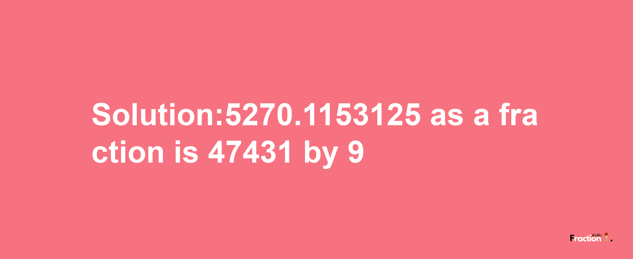 Solution:5270.1153125 as a fraction is 47431/9