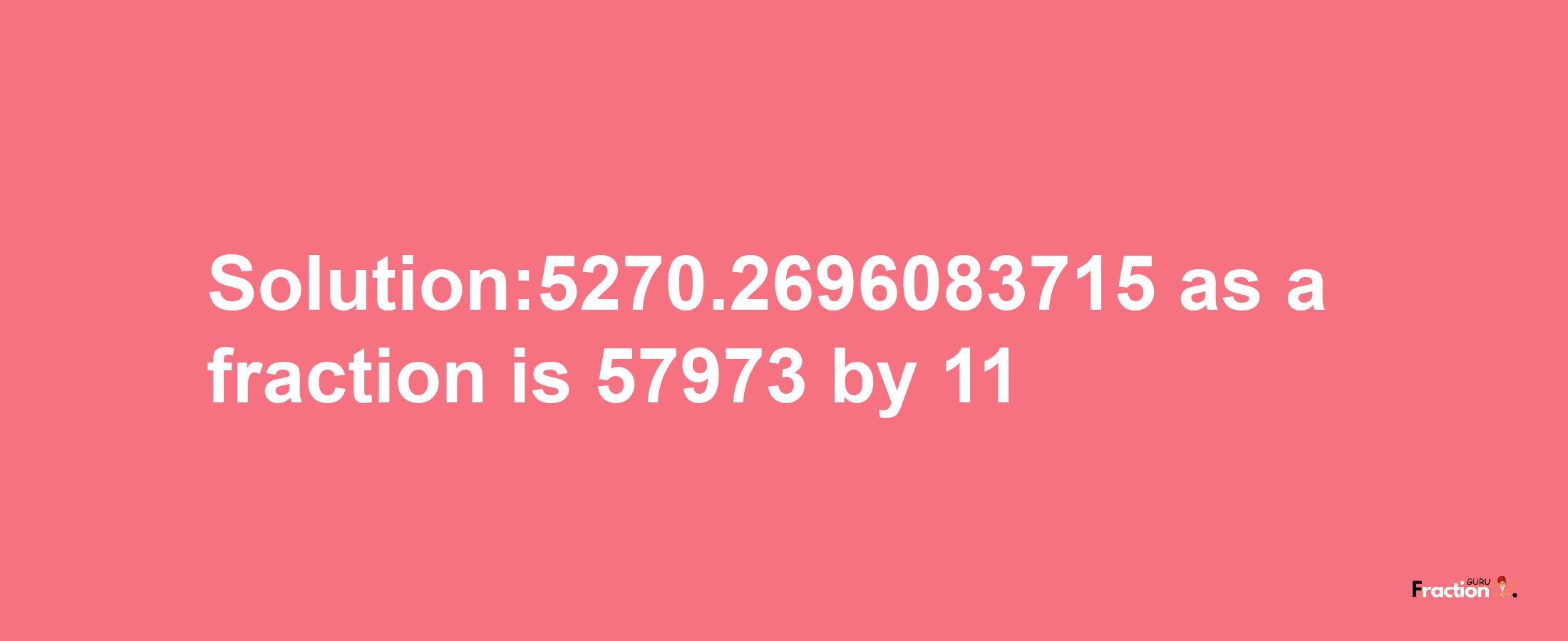 Solution:5270.2696083715 as a fraction is 57973/11