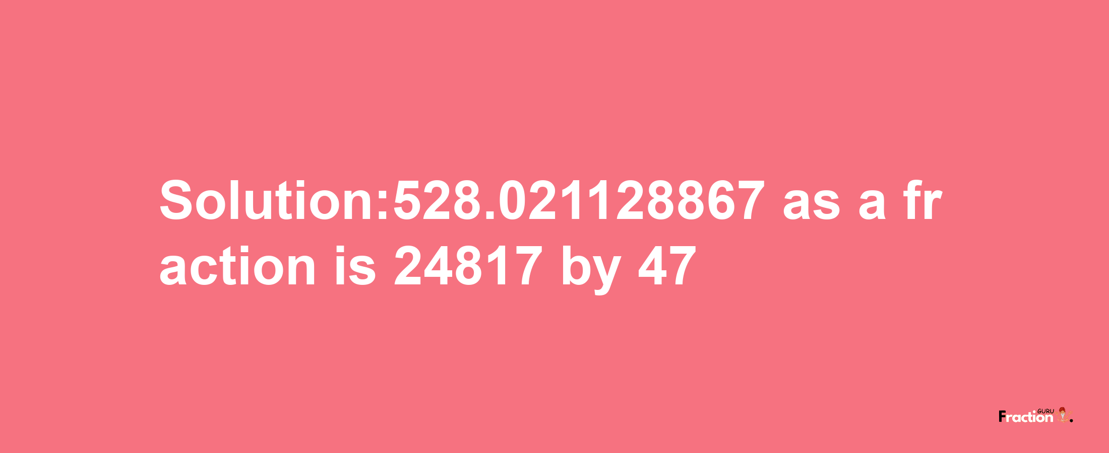 Solution:528.021128867 as a fraction is 24817/47