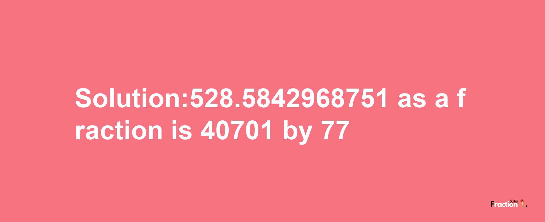 Solution:528.5842968751 as a fraction is 40701/77