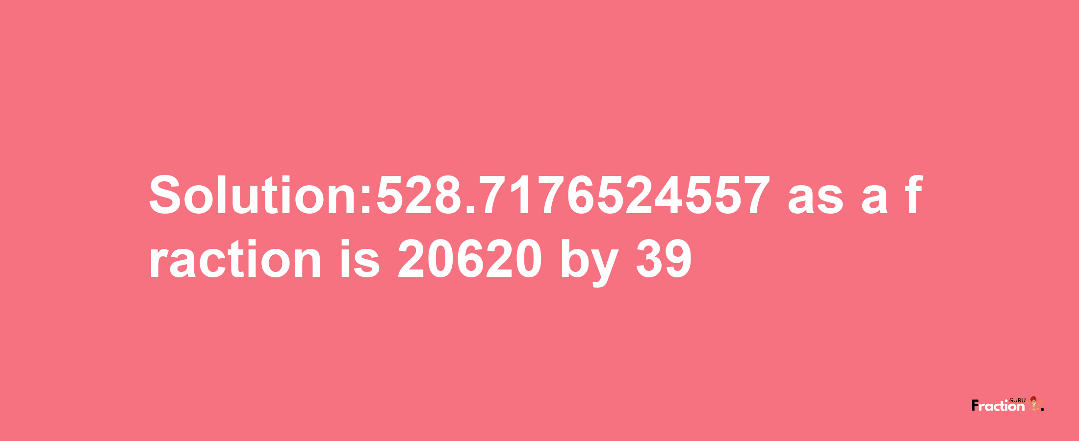 Solution:528.7176524557 as a fraction is 20620/39