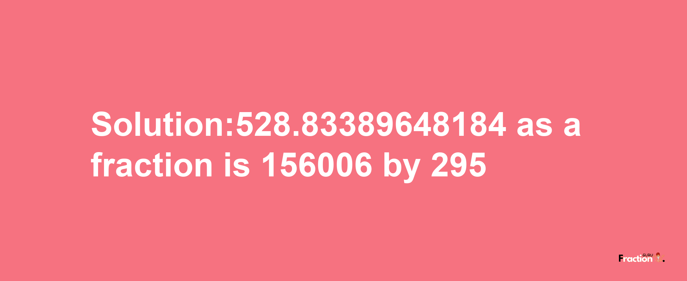 Solution:528.83389648184 as a fraction is 156006/295