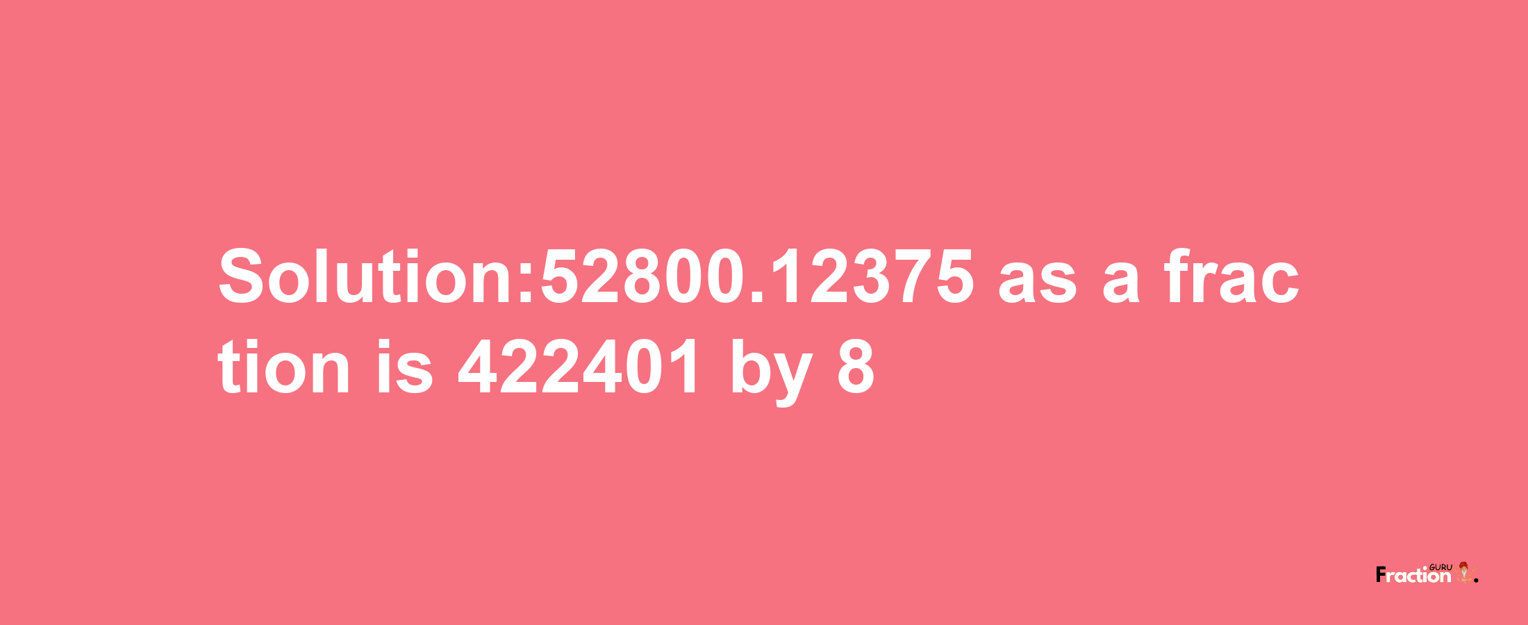 Solution:52800.12375 as a fraction is 422401/8