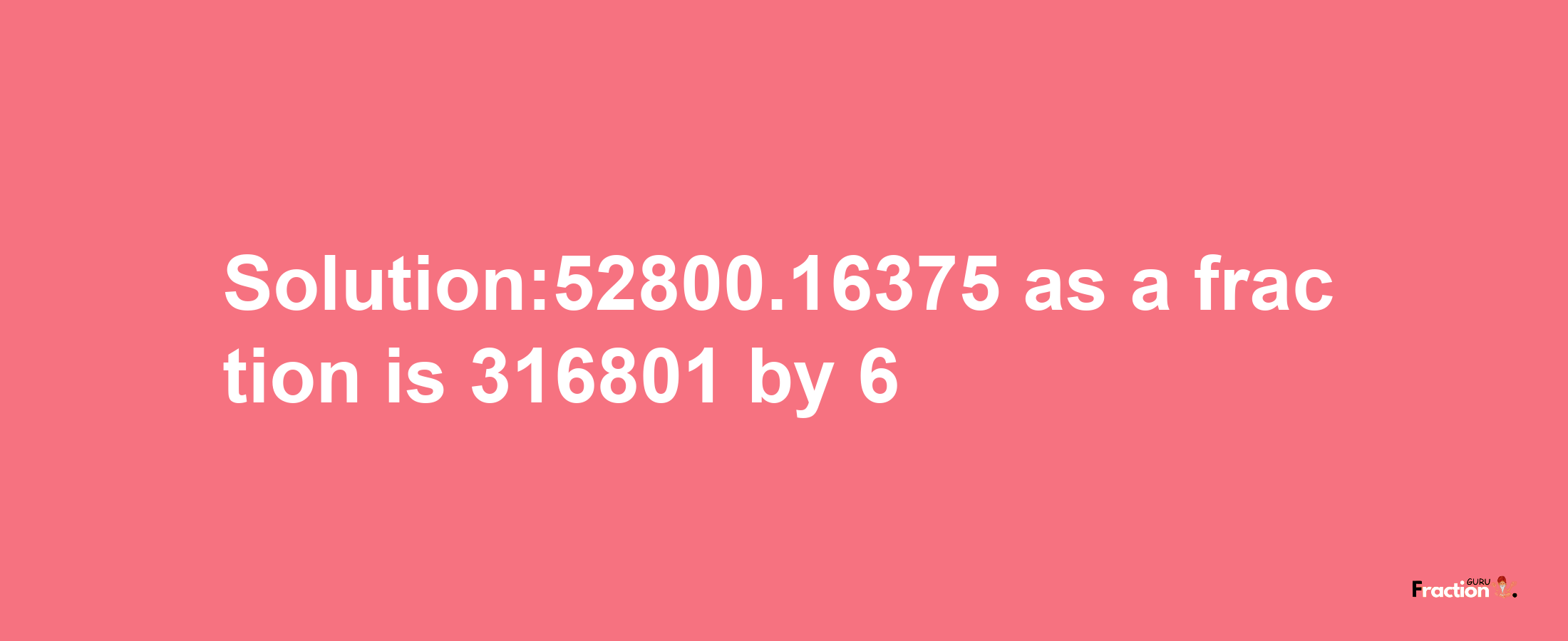 Solution:52800.16375 as a fraction is 316801/6