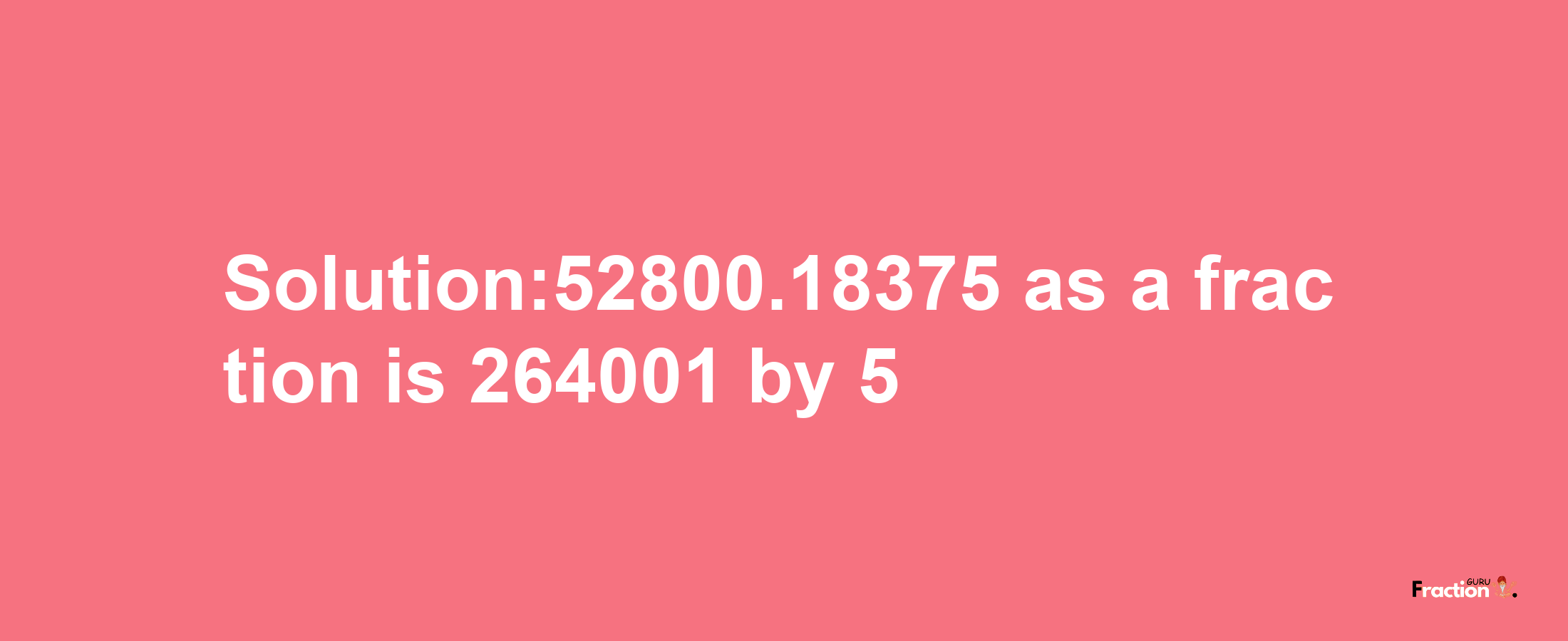 Solution:52800.18375 as a fraction is 264001/5