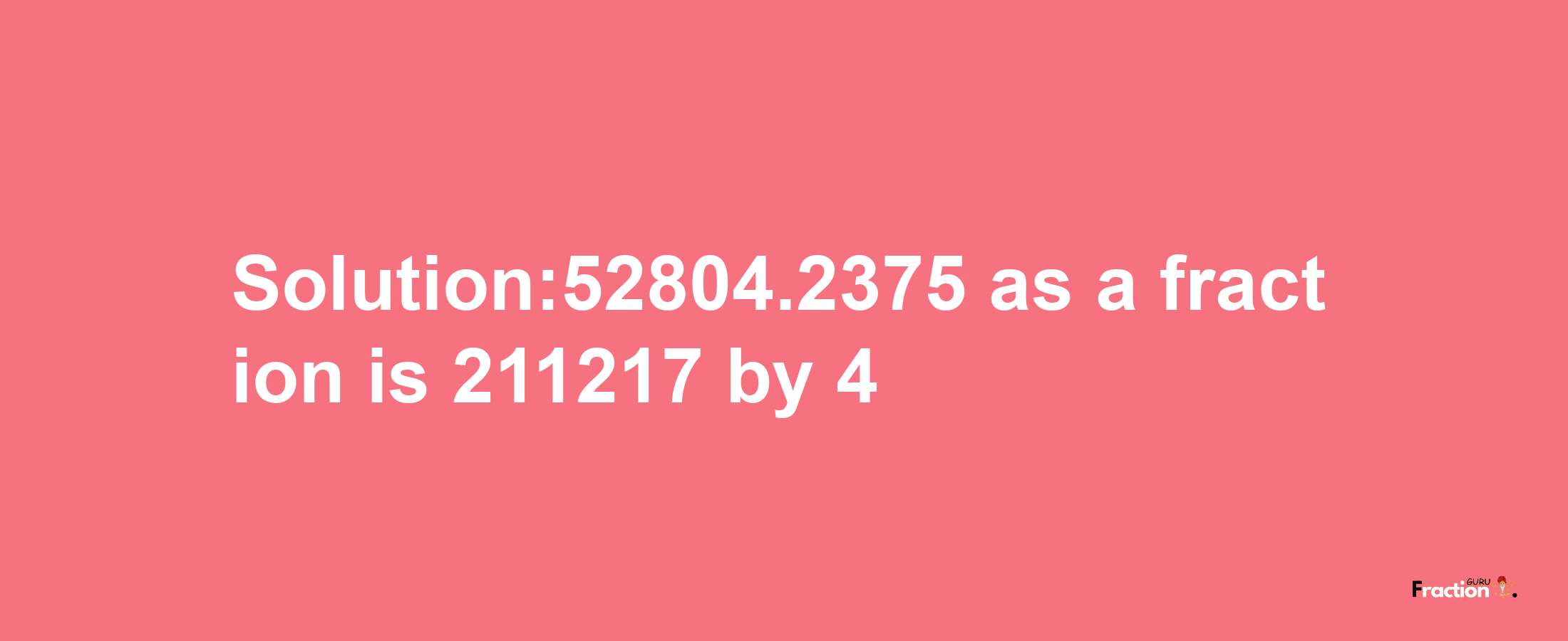 Solution:52804.2375 as a fraction is 211217/4