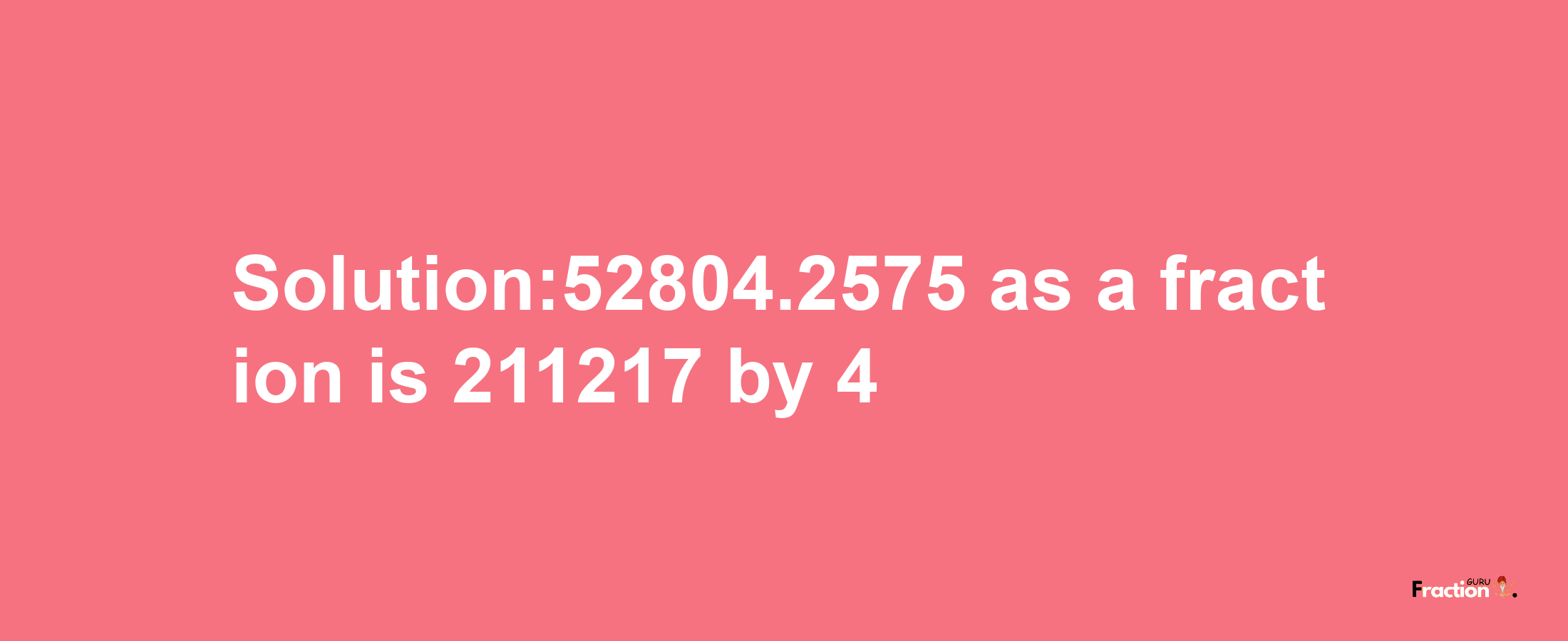 Solution:52804.2575 as a fraction is 211217/4