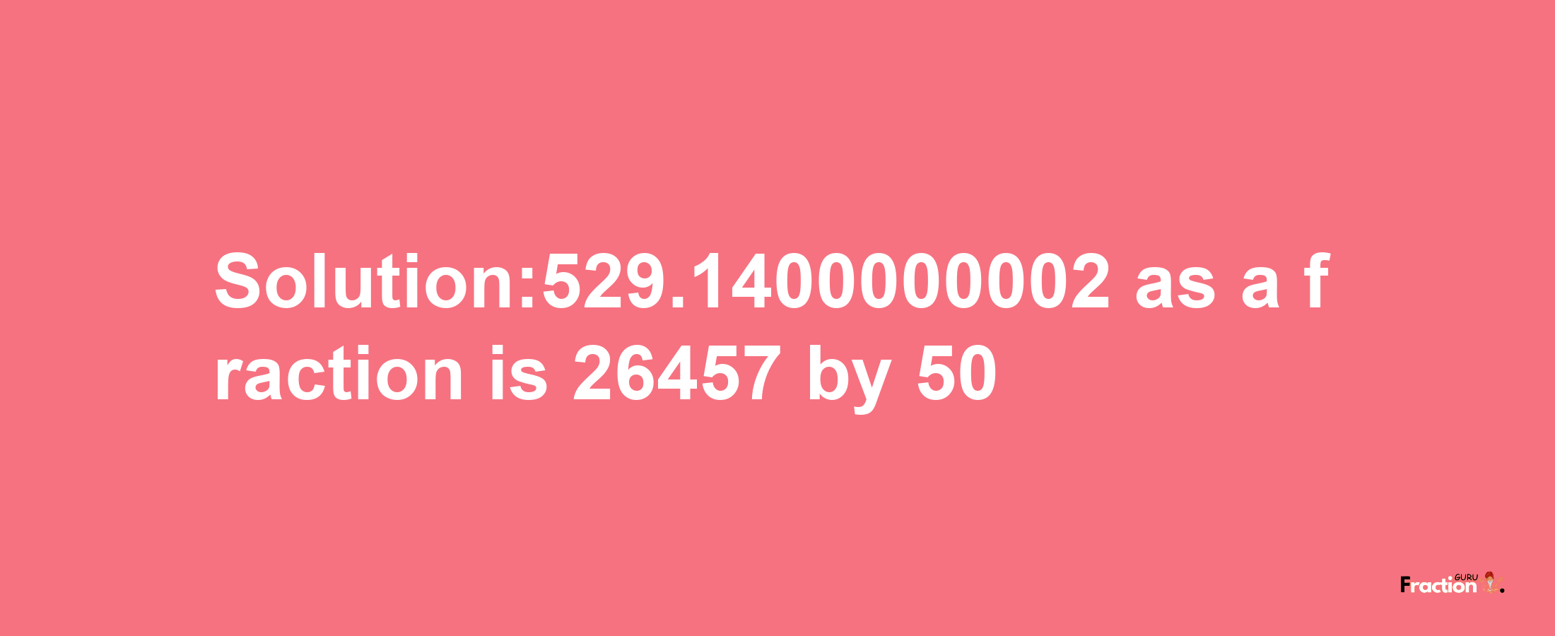 Solution:529.1400000002 as a fraction is 26457/50