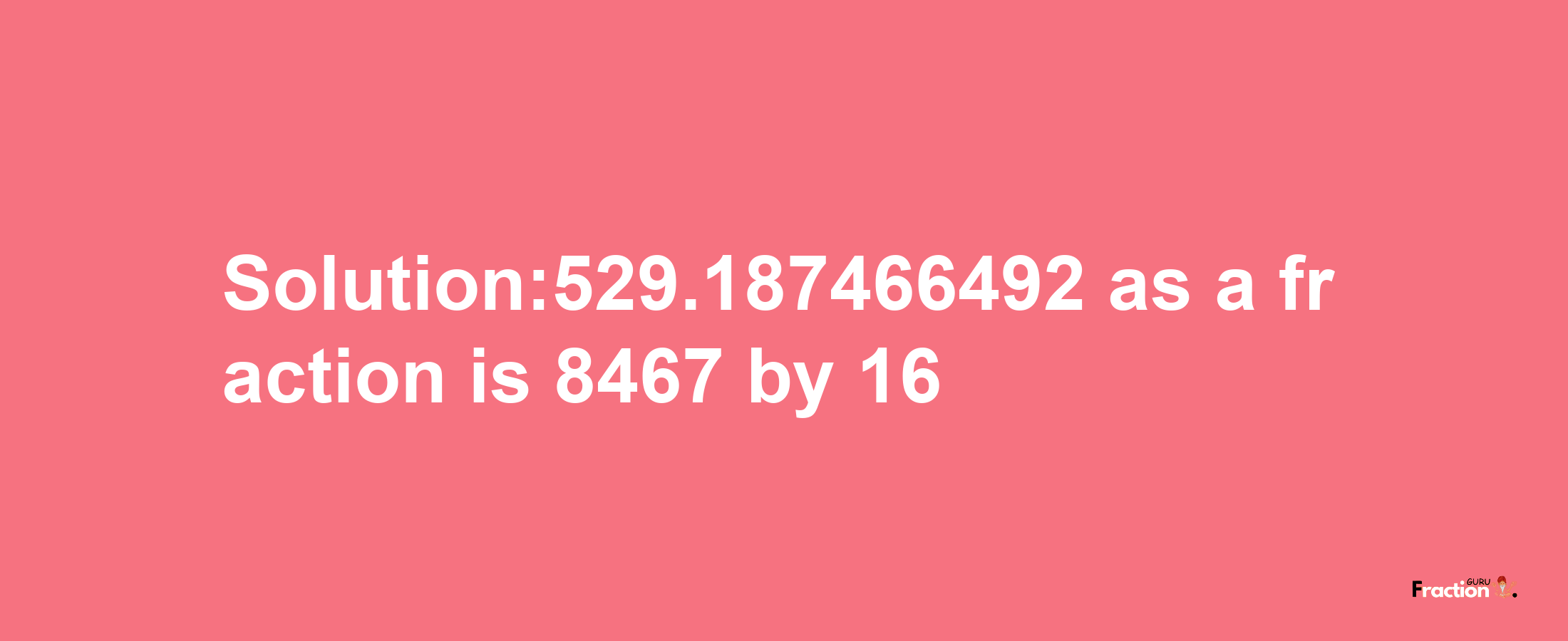 Solution:529.187466492 as a fraction is 8467/16