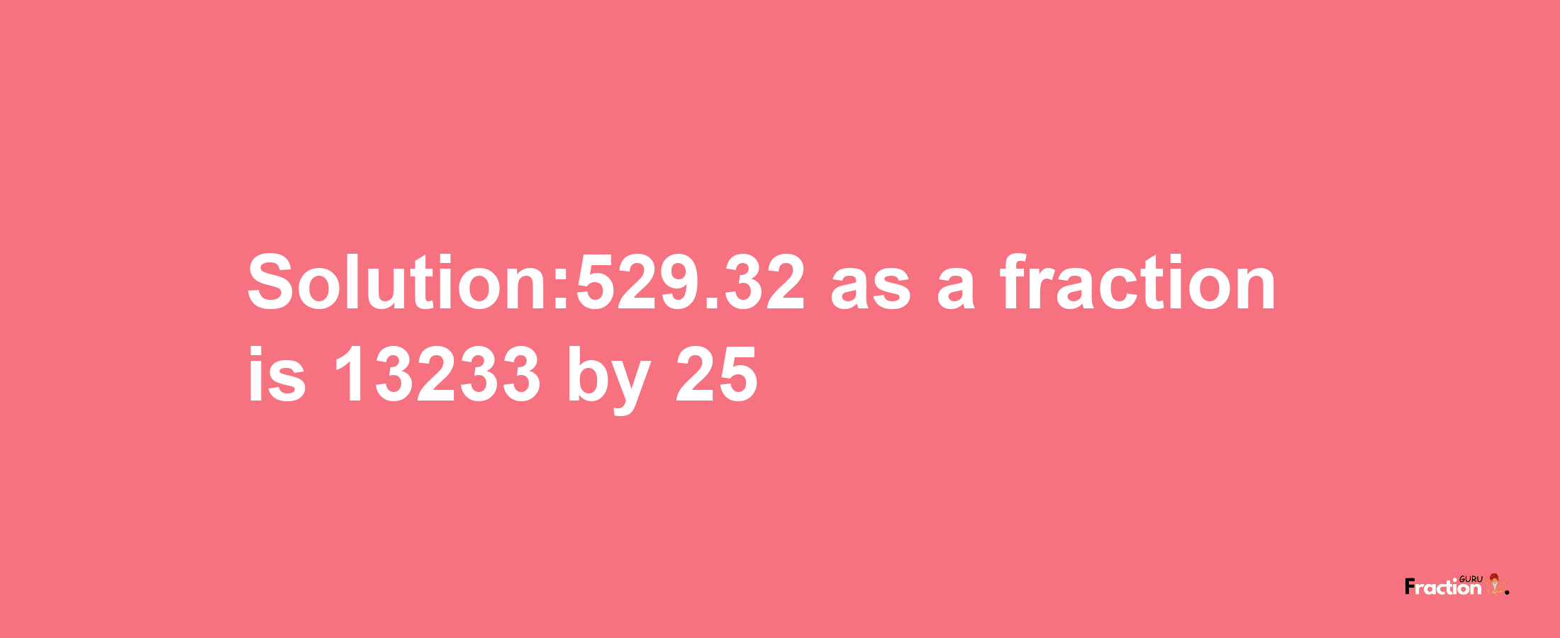 Solution:529.32 as a fraction is 13233/25