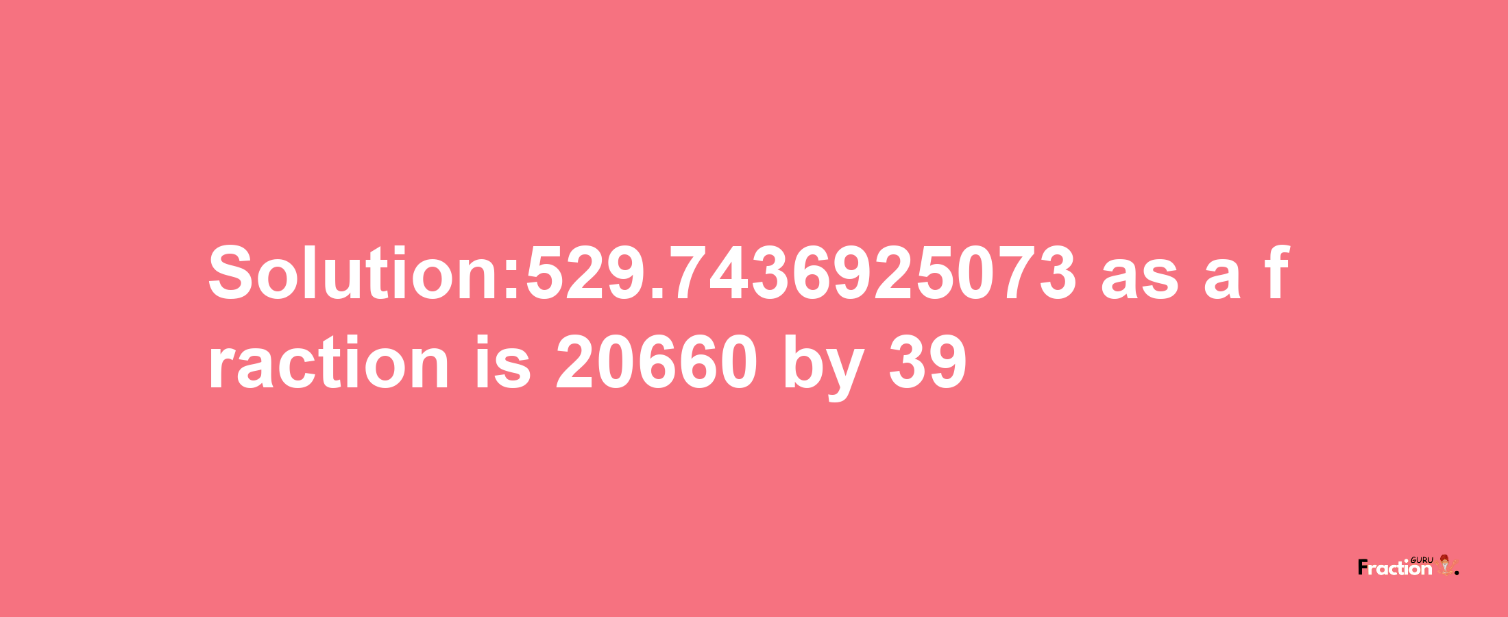 Solution:529.7436925073 as a fraction is 20660/39