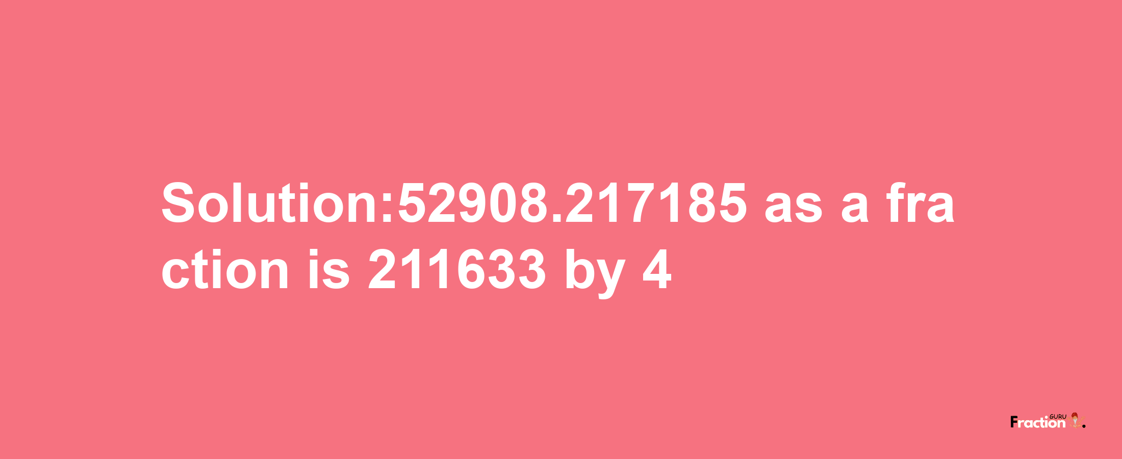 Solution:52908.217185 as a fraction is 211633/4