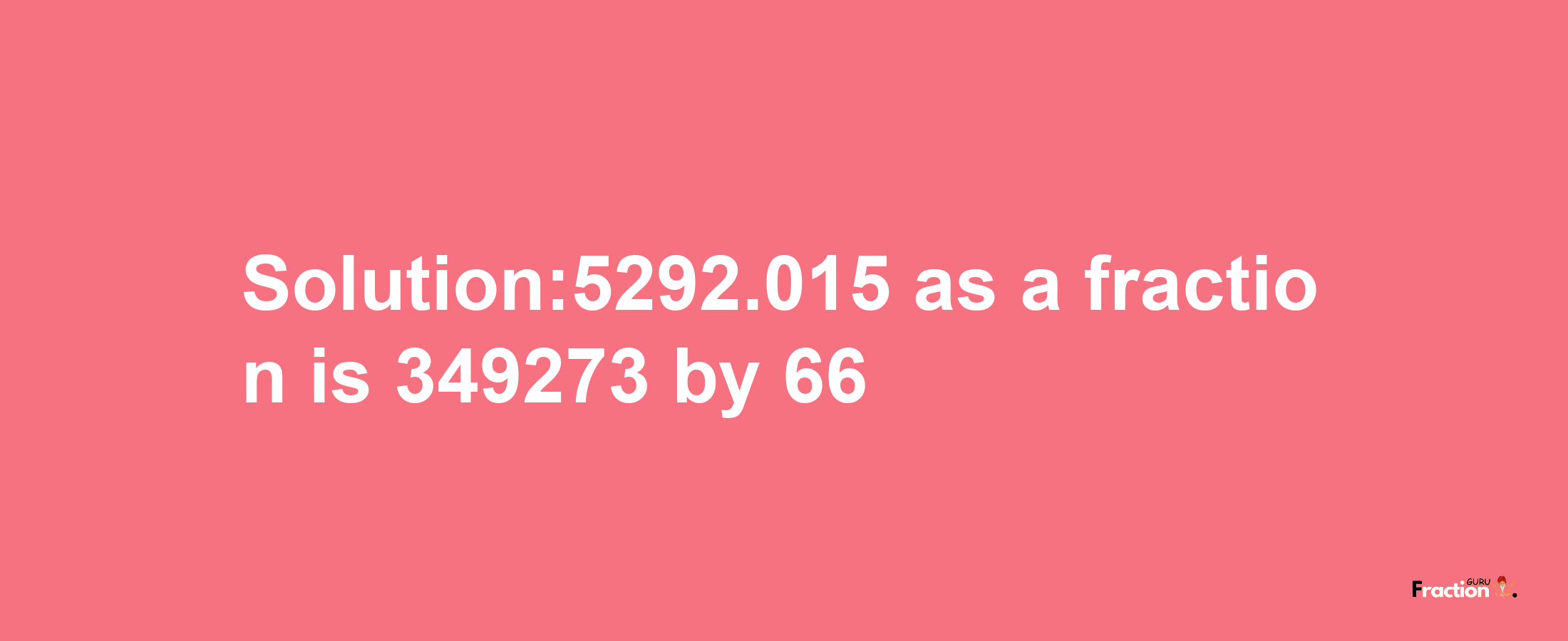 Solution:5292.015 as a fraction is 349273/66