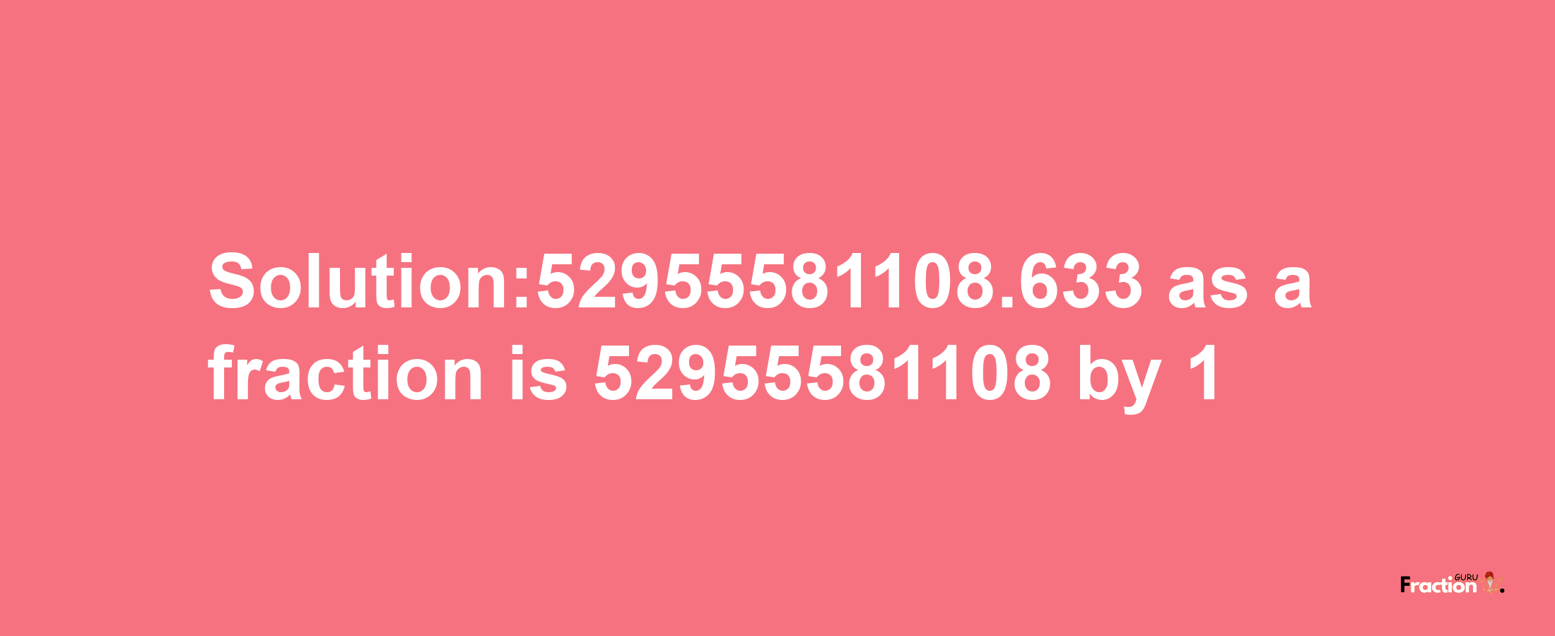 Solution:52955581108.633 as a fraction is 52955581108/1