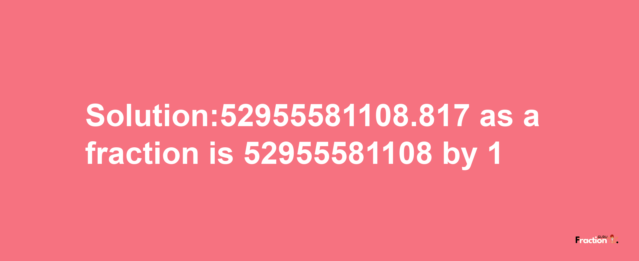 Solution:52955581108.817 as a fraction is 52955581108/1