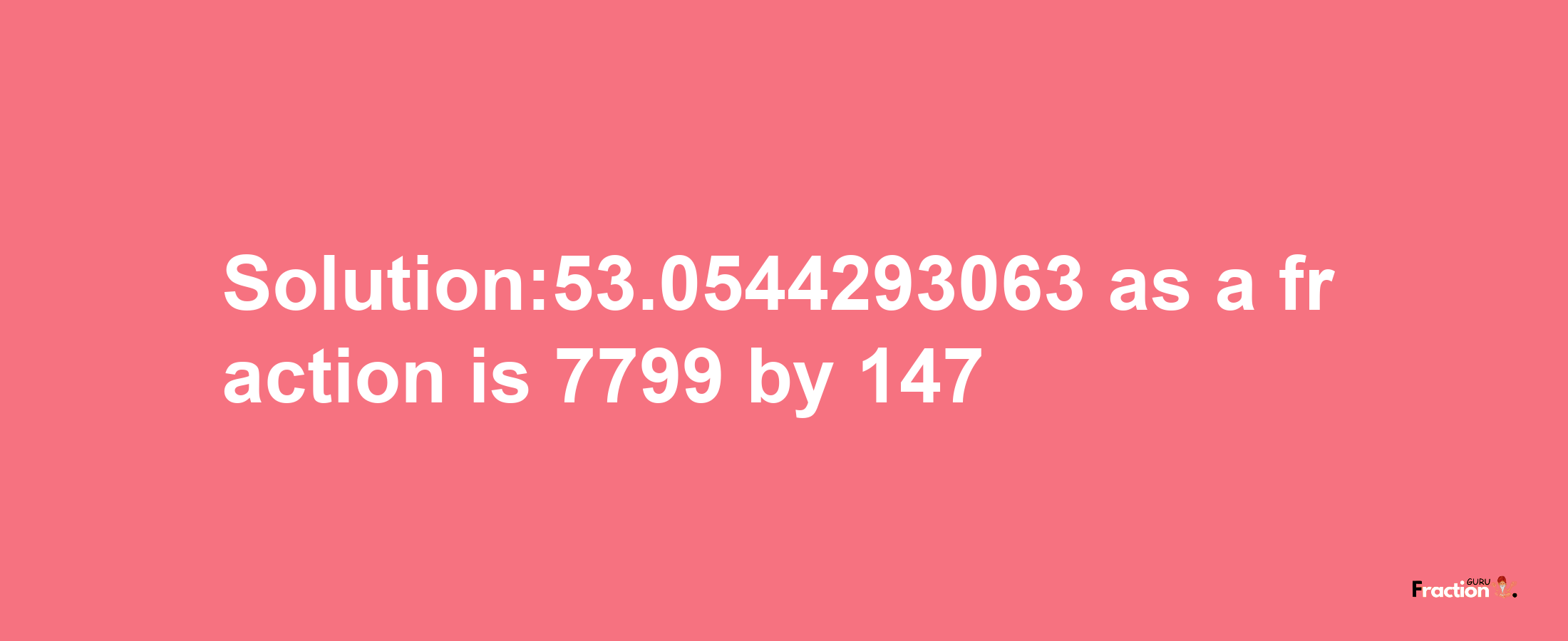 Solution:53.0544293063 as a fraction is 7799/147