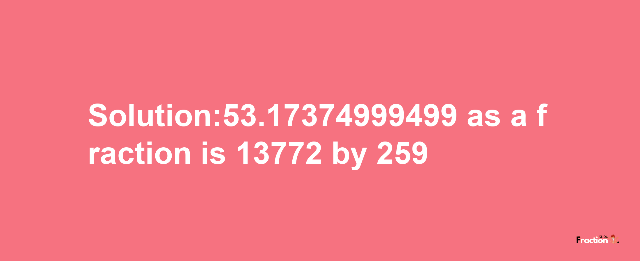 Solution:53.17374999499 as a fraction is 13772/259