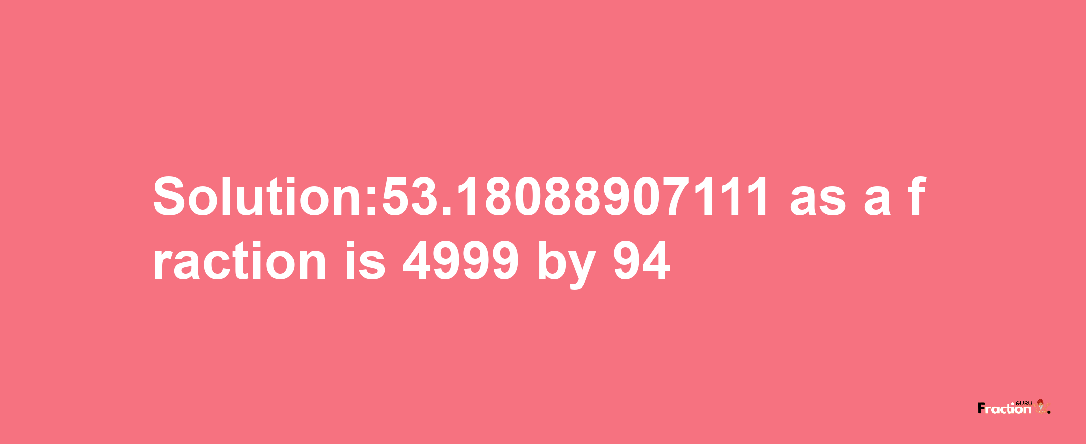 Solution:53.18088907111 as a fraction is 4999/94