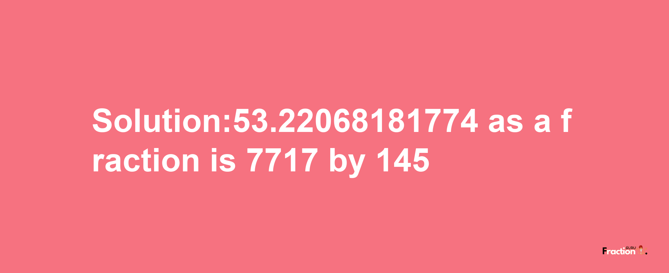 Solution:53.22068181774 as a fraction is 7717/145